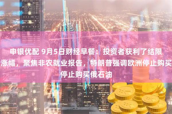 申银优配 9月5日财经早餐：投资者获利了结限制金价涨幅，聚焦非农就业报告，特朗普强调欧洲停止购买俄石油
