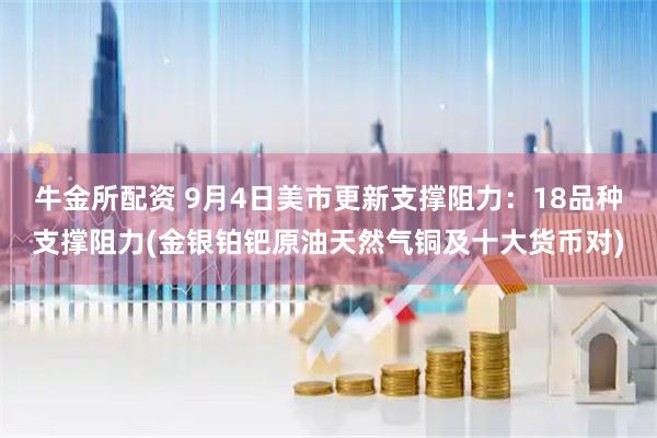 牛金所配资 9月4日美市更新支撑阻力：18品种支撑阻力(金银铂钯原油天然气铜及十大货币对)