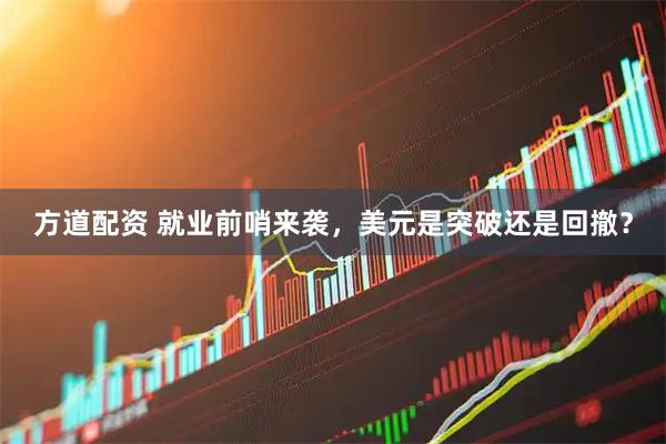 方道配资 就业前哨来袭，美元是突破还是回撤？