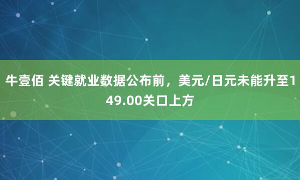 牛壹佰 关键就业数据公布前，美元/日元未能升至149.00关口上方