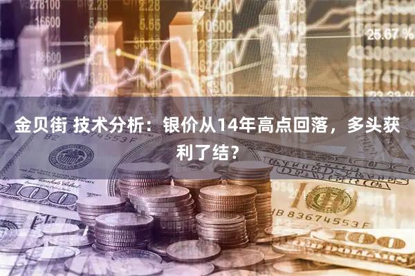 金贝街 技术分析：银价从14年高点回落，多头获利了结？
