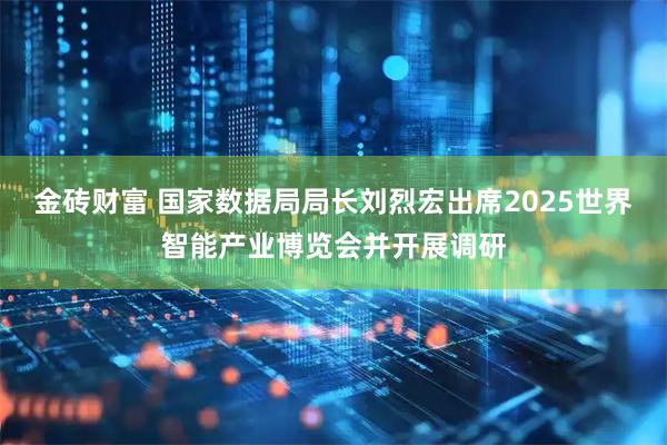 金砖财富 国家数据局局长刘烈宏出席2025世界智能产业博览会并开展调研