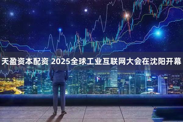 天盈资本配资 2025全球工业互联网大会在沈阳开幕
