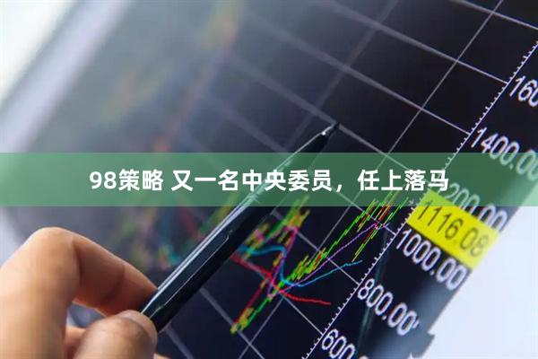 98策略 又一名中央委员，任上落马