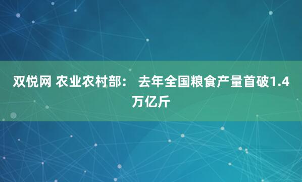双悦网 农业农村部： 去年全国粮食产量首破1.4万亿斤