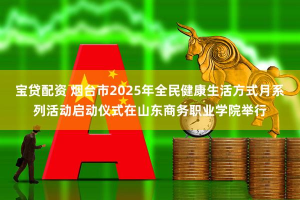 宝贷配资 烟台市2025年全民健康生活方式月系列活动启动仪式在山东商务职业学院举行