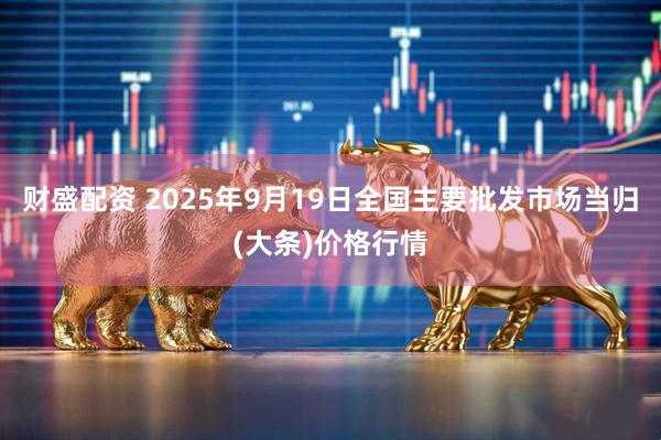 财盛配资 2025年9月19日全国主要批发市场当归(大条)价格行情