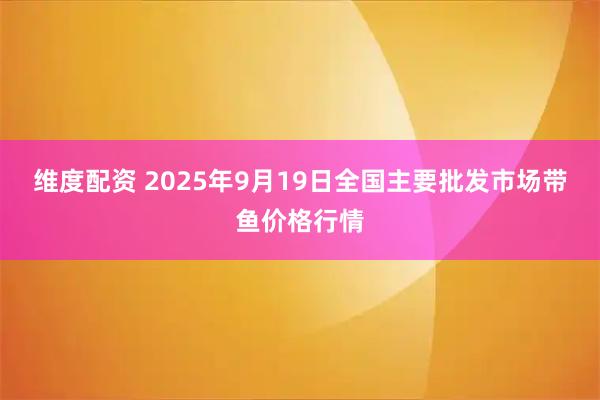 维度配资 2025年9月19日全国主要批发市场带鱼价格行情