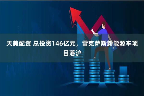 天美配资 总投资146亿元，雷克萨斯新能源车项目落沪