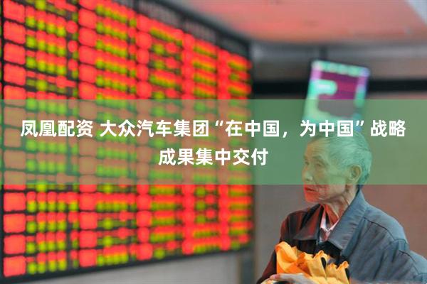 凤凰配资 大众汽车集团“在中国，为中国”战略成果集中交付