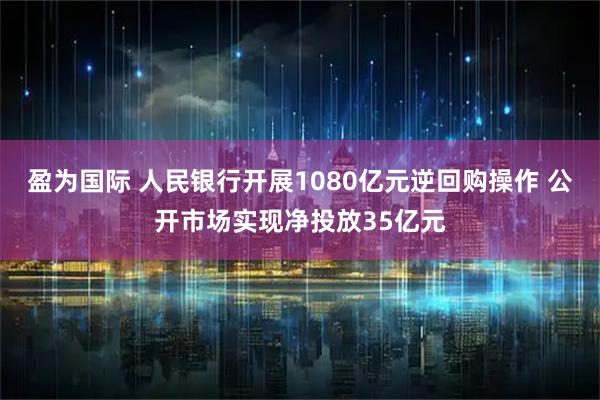 盈为国际 人民银行开展1080亿元逆回购操作 公开市场实现净投放35亿元