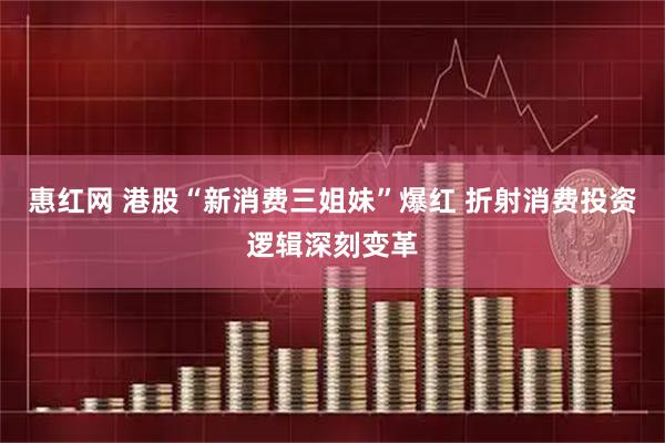 惠红网 港股“新消费三姐妹”爆红 折射消费投资逻辑深刻变革