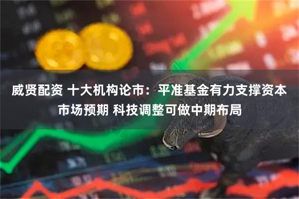 威贤配资 十大机构论市：平准基金有力支撑资本市场预期 科技调整可做中期布局