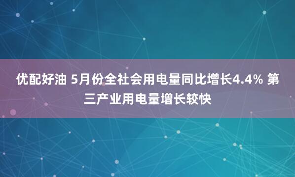 优配好油 5月份全社会用电量同比增长4.4% 第三产业用电量增长较快