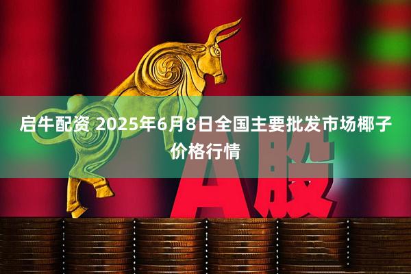 启牛配资 2025年6月8日全国主要批发市场椰子价格行情