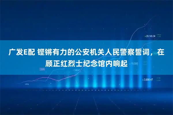 广发E配 铿锵有力的公安机关人民警察誓词，在顾正红烈士纪念馆内响起