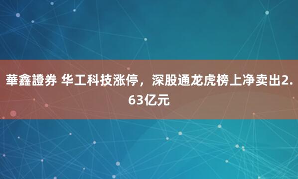 華鑫證券 华工科技涨停，深股通龙虎榜上净卖出2.63亿元