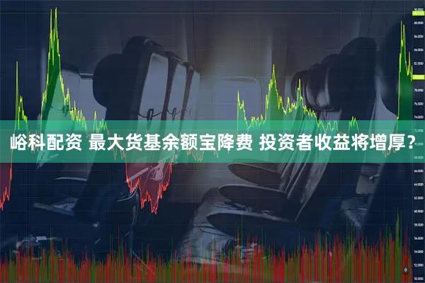 峪科配资 最大货基余额宝降费 投资者收益将增厚？