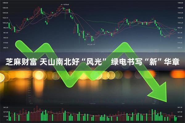 芝麻财富 天山南北好“风光” 绿电书写“新”华章