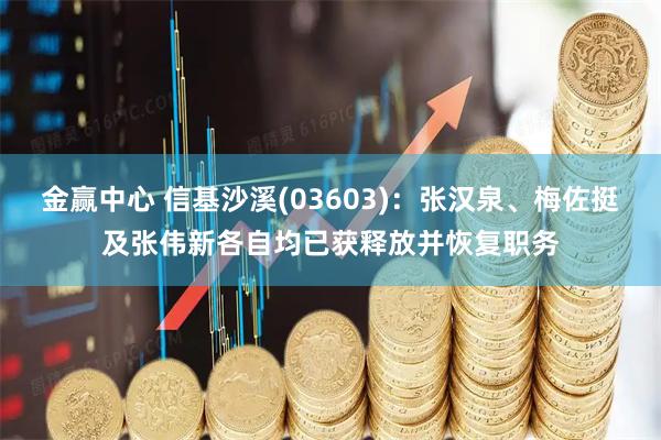 金赢中心 信基沙溪(03603)：张汉泉、梅佐挺及张伟新各自均已获释放并恢复职务