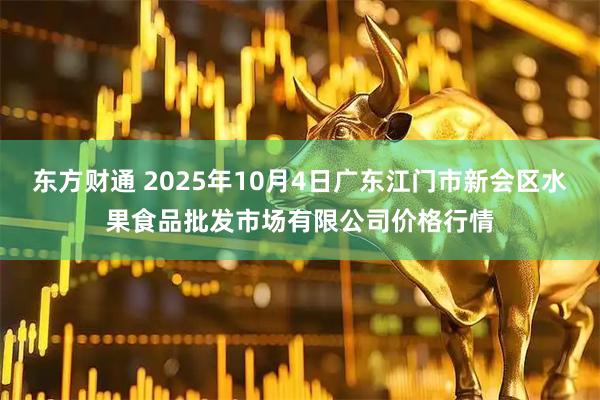 东方财通 2025年10月4日广东江门市新会区水果食品批发市场有限公司价格行情