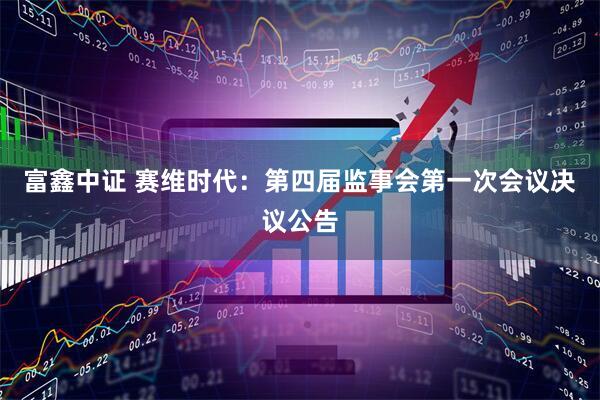 富鑫中证 赛维时代：第四届监事会第一次会议决议公告