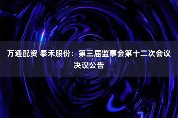 万通配资 泰禾股份：第三届监事会第十二次会议决议公告