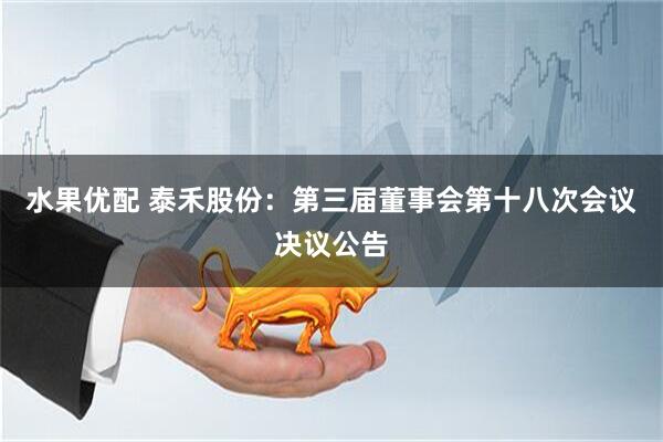 水果优配 泰禾股份：第三届董事会第十八次会议决议公告