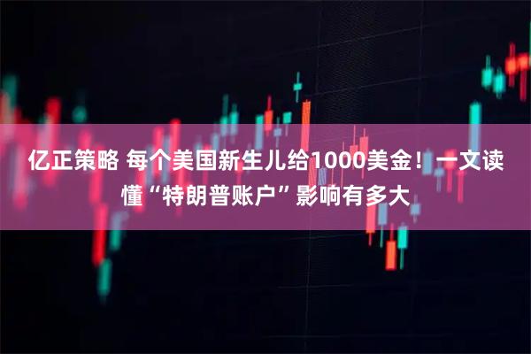 亿正策略 每个美国新生儿给1000美金！一文读懂“特朗普账户”影响有多大