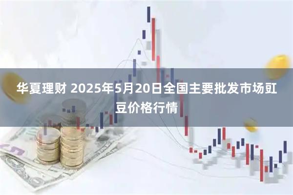华夏理财 2025年5月20日全国主要批发市场豇豆价格行情