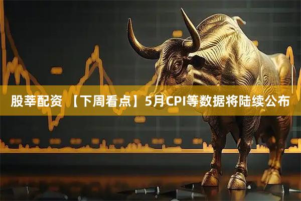 股莘配资 【下周看点】5月CPI等数据将陆续公布