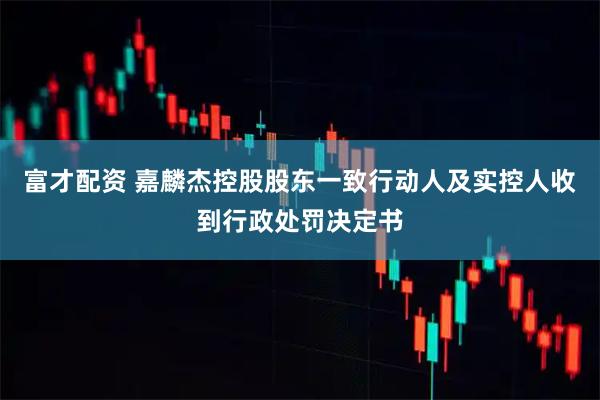 富才配资 嘉麟杰控股股东一致行动人及实控人收到行政处罚决定书