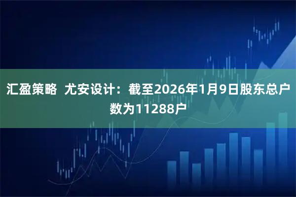 汇盈策略  尤安设计：截至2026年1月9日股东总户数为11288户