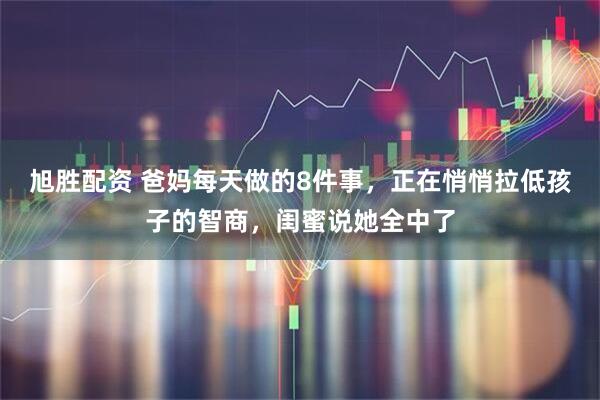 旭胜配资 爸妈每天做的8件事，正在悄悄拉低孩子的智商，闺蜜说她全中了