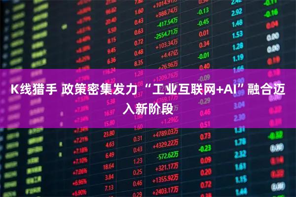 K线猎手 政策密集发力 “工业互联网+AI”融合迈入新阶段
