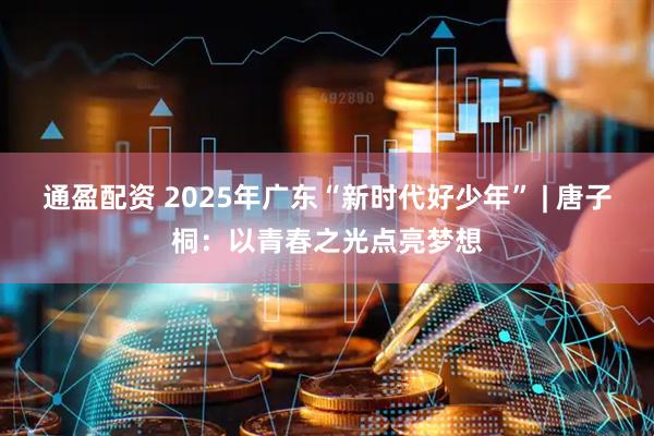 通盈配资 2025年广东“新时代好少年” | 唐子桐：以青春之光点亮梦想