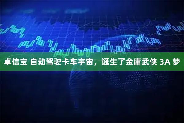 卓信宝 自动驾驶卡车宇宙，诞生了金庸武侠 3A 梦