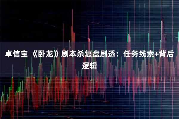 卓信宝 《卧龙》剧本杀复盘剧透：任务线索+背后逻辑