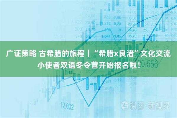 广证策略 古希腊的旅程｜“希腊x良渚”文化交流小使者双语冬令营开始报名啦！