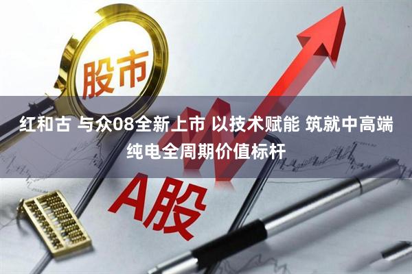 红和古 与众08全新上市 以技术赋能 筑就中高端纯电全周期价值标杆