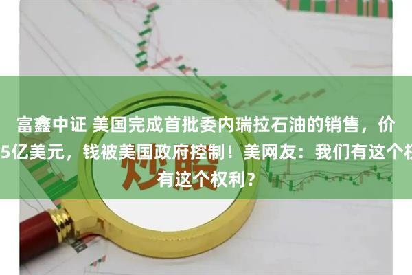 富鑫中证 美国完成首批委内瑞拉石油的销售，价值约5亿美元，钱被美国政府控制！美网友：我们有这个权利？