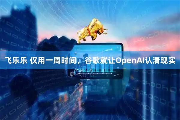 飞乐乐 仅用一周时间，谷歌就让OpenAI认清现实