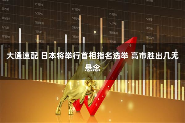 大通速配 日本将举行首相指名选举 高市胜出几无悬念