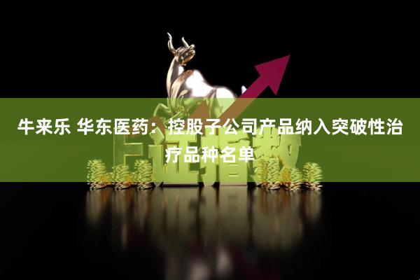 牛来乐 华东医药：控股子公司产品纳入突破性治疗品种名单
