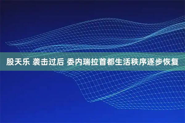 股天乐 袭击过后 委内瑞拉首都生活秩序逐步恢复