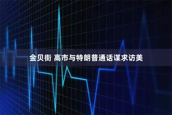 金贝街 高市与特朗普通话谋求访美