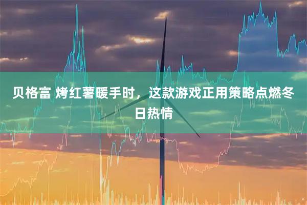 贝格富 烤红薯暖手时，这款游戏正用策略点燃冬日热情