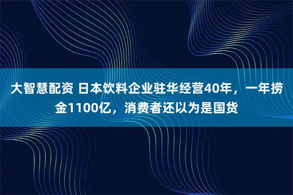 大智慧配资 日本饮料企业驻华经营40年，一年捞金1100亿，消费者还以为是国货