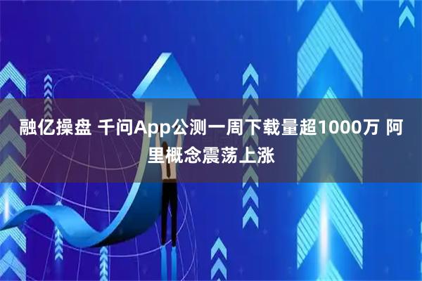 融亿操盘 千问App公测一周下载量超1000万 阿里概念震荡上涨