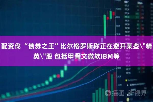 配资伐 “债券之王”比尔格罗斯称正在避开某些＂精英＂股 包括甲骨文微软IBM等